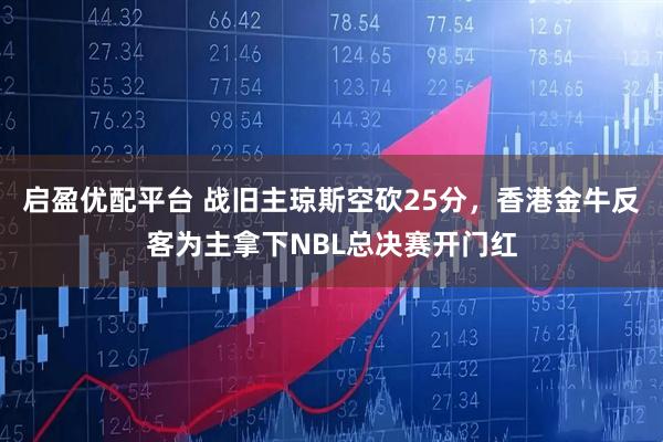 启盈优配平台 战旧主琼斯空砍25分，香港金牛反客为主拿下NBL总决赛开门红