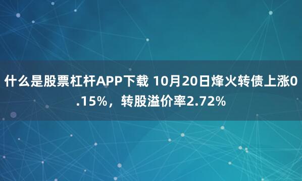 什么是股票杠杆APP下载 10月20日烽火转债上涨0.15%，转股溢价率2.72%