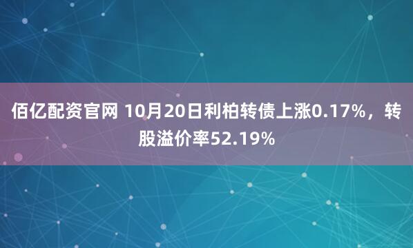 佰亿配资官网 10月20日利柏转债上涨0.17%，转股溢价率52.19%