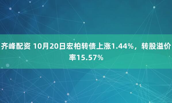 齐峰配资 10月20日宏柏转债上涨1.44%，转股溢价率15.57%