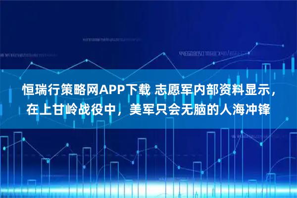 恒瑞行策略网APP下载 志愿军内部资料显示，在上甘岭战役中，美军只会无脑的人海冲锋