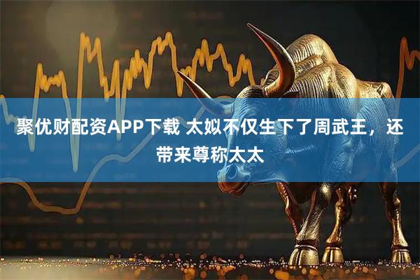 聚优财配资APP下载 太姒不仅生下了周武王，还带来尊称太太