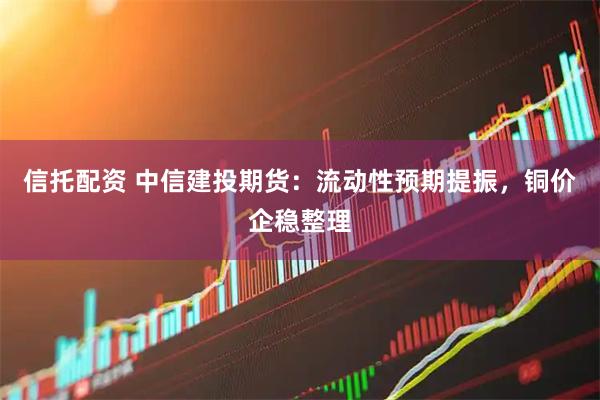 信托配资 中信建投期货：流动性预期提振，铜价企稳整理