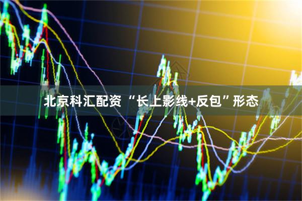 北京科汇配资 “长上影线+反包”形态