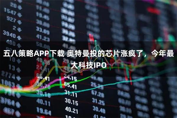 五八策略APP下载 奥特曼投的芯片涨疯了，今年最大科技IPO