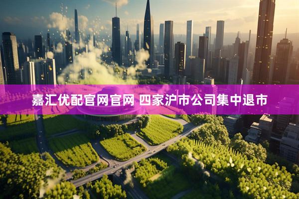 嘉汇优配官网官网 四家沪市公司集中退市