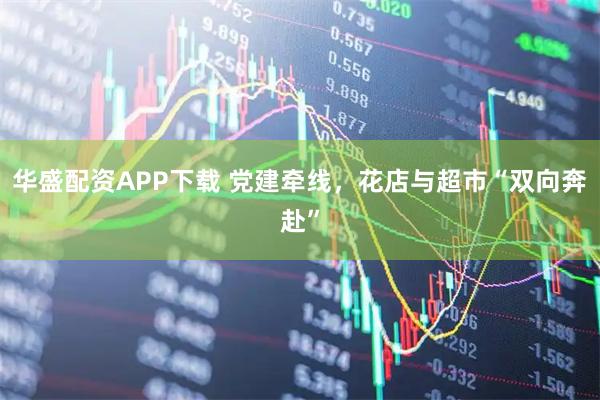 华盛配资APP下载 党建牵线，花店与超市“双向奔赴”