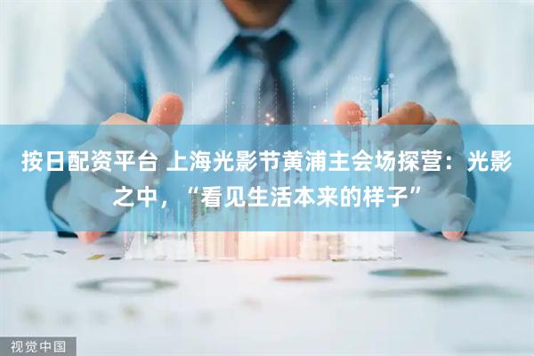 按日配资平台 上海光影节黄浦主会场探营：光影之中，“看见生活本来的样子”